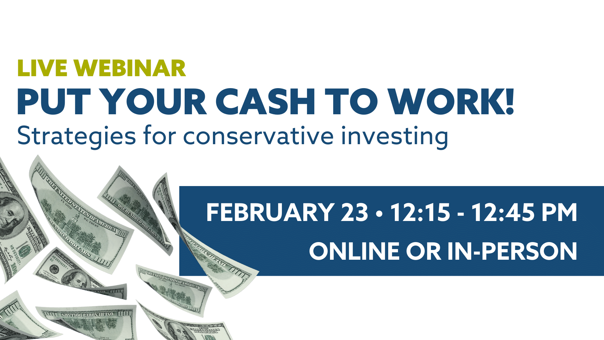 Live webinar. Put your cash to work: strategies for conservative investing. February 23 from 12:15 to 12:45 pm. Online or in-person.